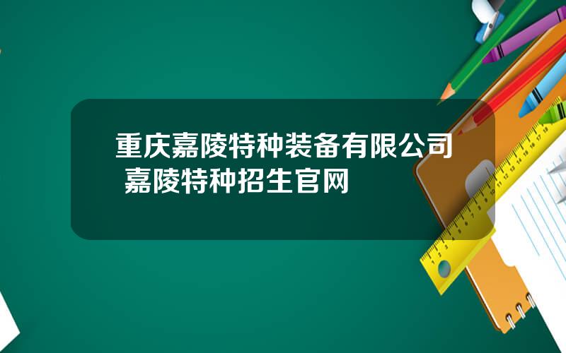 重庆嘉陵特种装备有限公司 嘉陵特种招生官网